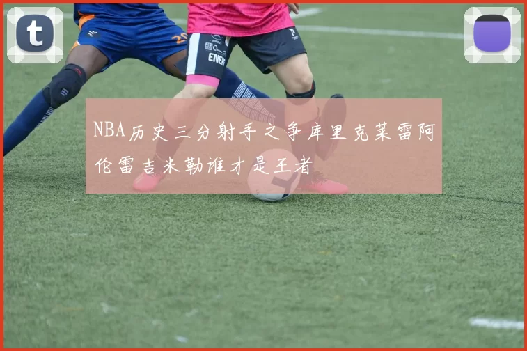 NBA历史三分射手之争库里克莱雷阿伦雷吉米勒谁才是王者